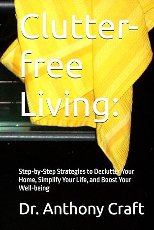 Clutter-free Living: step-by-step strategies to declutter your home, simplify your life